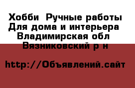 Хобби. Ручные работы Для дома и интерьера. Владимирская обл.,Вязниковский р-н